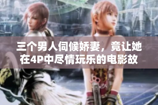 三个男人伺候娇妻，竟让她在4P中尽情玩乐的电影故事