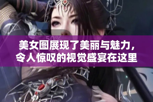 美女图展现了美丽与魅力，令人惊叹的视觉盛宴在这里。