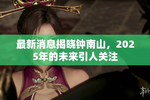 最新消息揭晓钟南山，2025年的未来引人关注