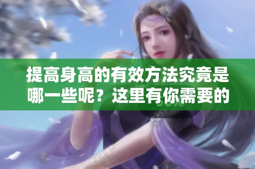提高身高的有效方法究竟是哪一些呢？这里有你需要的长高技巧分享。