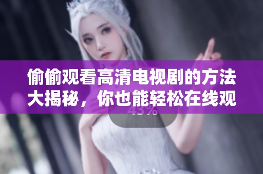 偷偷观看高清电视剧的方法大揭秘，你也能轻松在线观看精彩内容