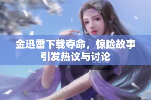 金迅雷下载夺命，惊险故事引发热议与讨论