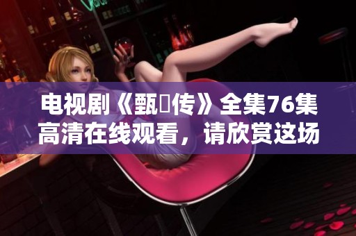 电视剧《甄嬛传》全集76集高清在线观看，请欣赏这场精彩绝伦的古装剧