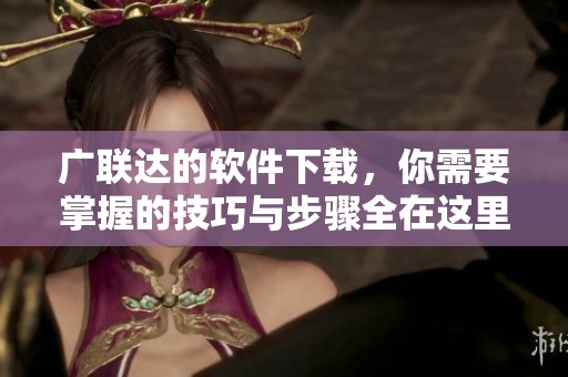 广联达的软件下载，你需要掌握的技巧与步骤全在这里。