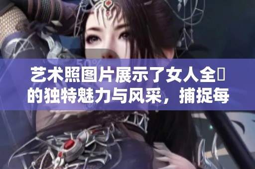 艺术照图片展示了女人全捰的独特魅力与风采，捕捉每一个动人瞬间