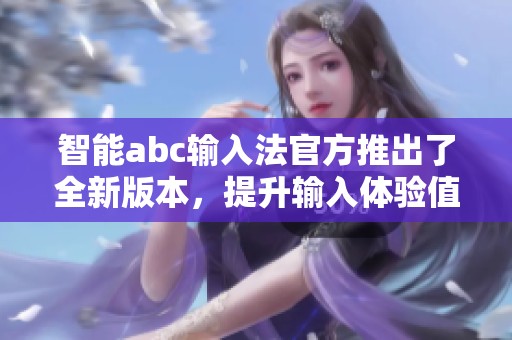 智能abc输入法官方推出了全新版本，提升输入体验值得用户期待