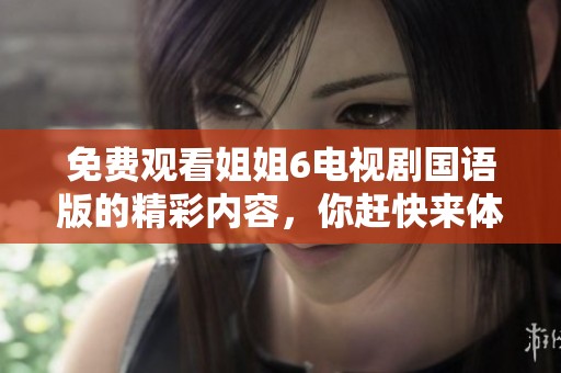 免费观看姐姐6电视剧国语版的精彩内容，你赶快来体验一下吧！