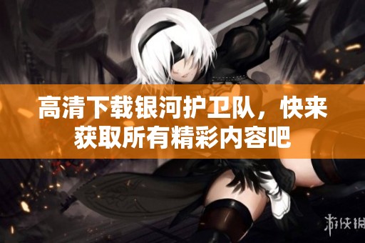 高清下载银河护卫队，快来获取所有精彩内容吧