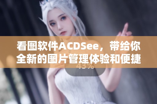 看图软件ACDSee，带给你全新的图片管理体验和便捷功能