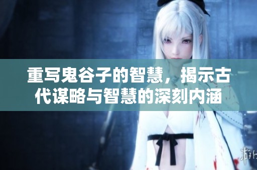 重写鬼谷子的智慧，揭示古代谋略与智慧的深刻内涵