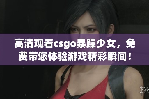 高清观看csgo暴躁少女，免费带您体验游戏精彩瞬间！