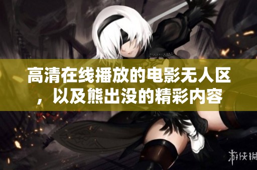 高清在线播放的电影无人区，以及熊出没的精彩内容