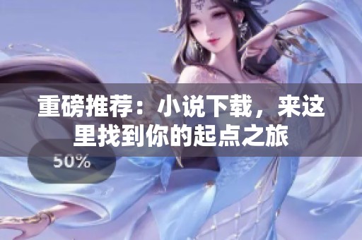 重磅推荐：小说下载，来这里找到你的起点之旅