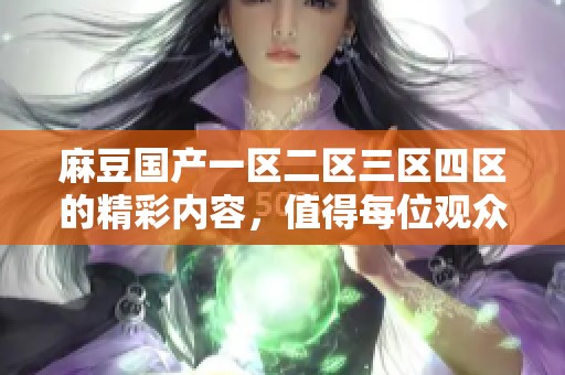 麻豆国产一区二区三区四区的精彩内容，值得每位观众仔细品味与探索