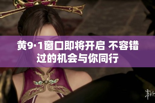黄9·1窗口即将开启 不容错过的机会与你同行