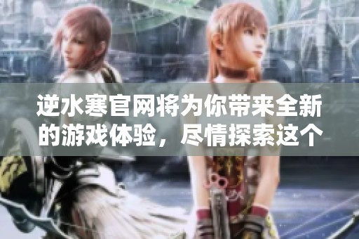 逆水寒官网将为你带来全新的游戏体验，尽情探索这个奇幻的世界
