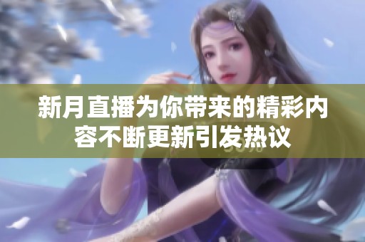 新月直播为你带来的精彩内容不断更新引发热议
