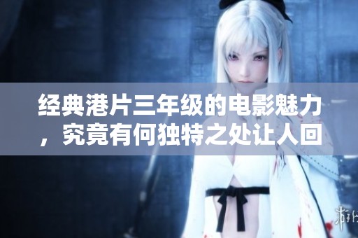 经典港片三年级的电影魅力，究竟有何独特之处让人回味无穷