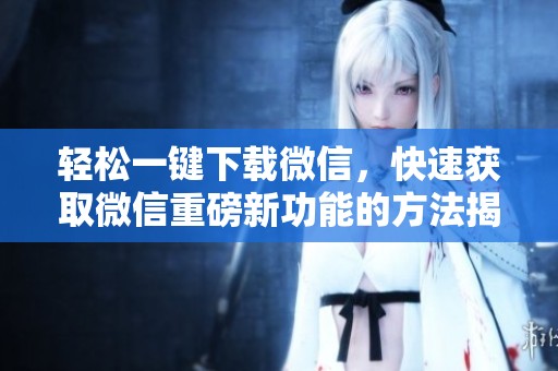 轻松一键下载微信，快速获取微信重磅新功能的方法揭秘