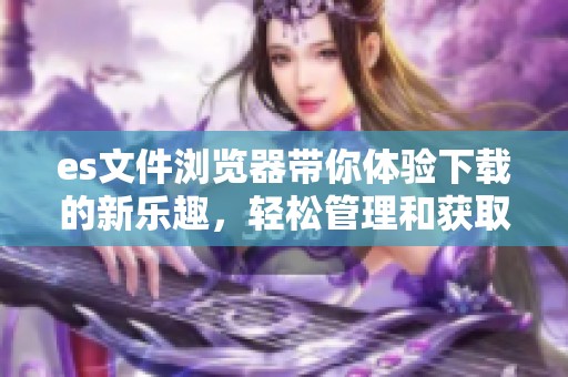 es文件浏览器带你体验下载的新乐趣，轻松管理和获取文件资源