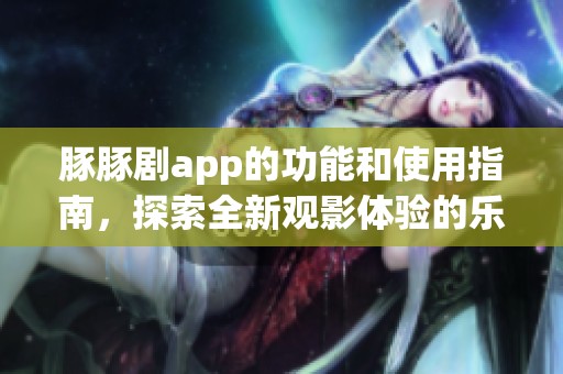 豚豚剧app的功能和使用指南，探索全新观影体验的乐趣与魅力