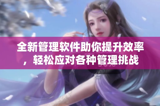 全新管理软件助你提升效率，轻松应对各种管理挑战