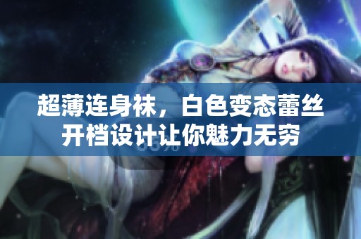 超薄连身袜，白色变态蕾丝开档设计让你魅力无穷