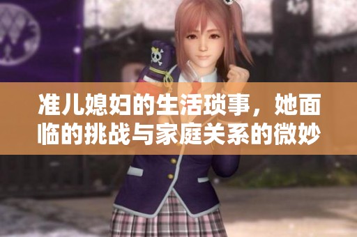 准儿媳妇的生活琐事，她面临的挑战与家庭关系的微妙变化