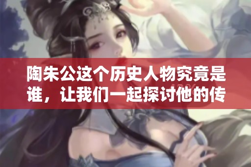 陶朱公这个历史人物究竟是谁，让我们一起探讨他的传奇故事。