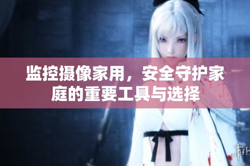 监控摄像家用，安全守护家庭的重要工具与选择