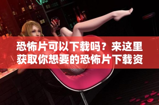 恐怖片可以下载吗？来这里获取你想要的恐怖片下载资源。
