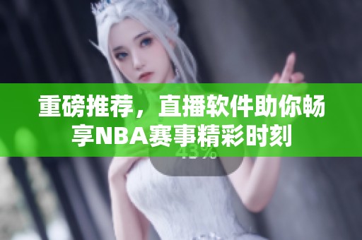重磅推荐，直播软件助你畅享NBA赛事精彩时刻