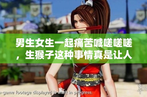 男生女生一起痛苦喊嗟嗟嗟，生猴子这种事情真是让人无奈