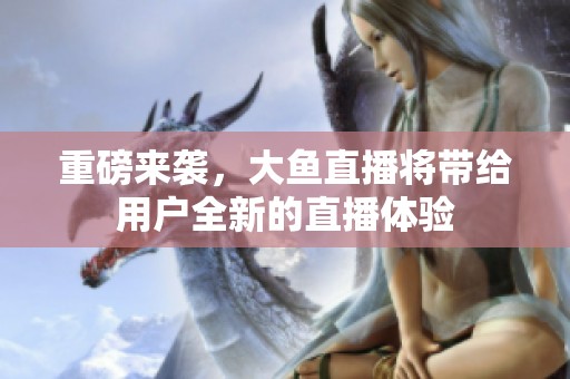 重磅来袭，大鱼直播将带给用户全新的直播体验