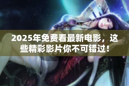 2025年免费看最新电影，这些精彩影片你不可错过！