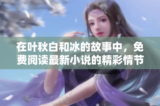 在叶秋白和冰的故事中，免费阅读最新小说的精彩情节等你来探索