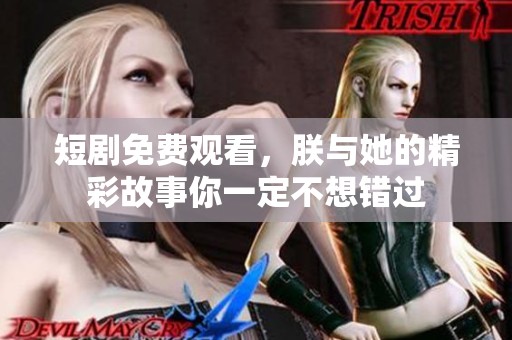 短剧免费观看，朕与她的精彩故事你一定不想错过