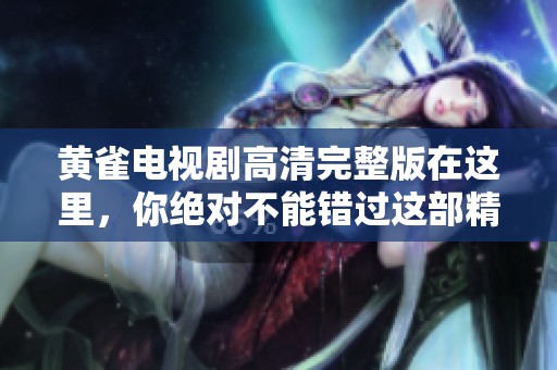 黄雀电视剧高清完整版在这里，你绝对不能错过这部精彩作品的完整观看。
