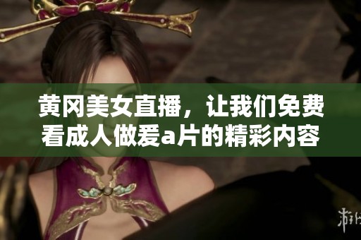 黄冈美女直播，让我们免费看**做爰**的精彩内容！