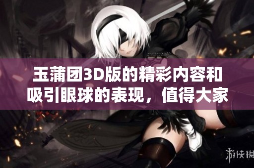 玉蒲团3D版的精彩内容和吸引眼球的表现，值得大家关注和探讨