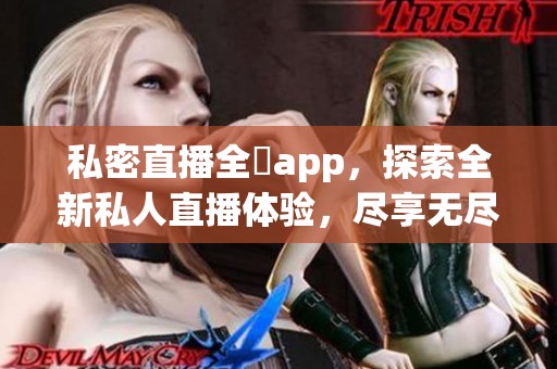 私密直播全婐app，探索全新私人直播体验，尽享无尽乐趣与惊喜。