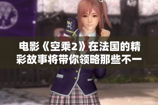 电影《空乘2》在法国的精彩故事将带你领略那些不一样的空中人生