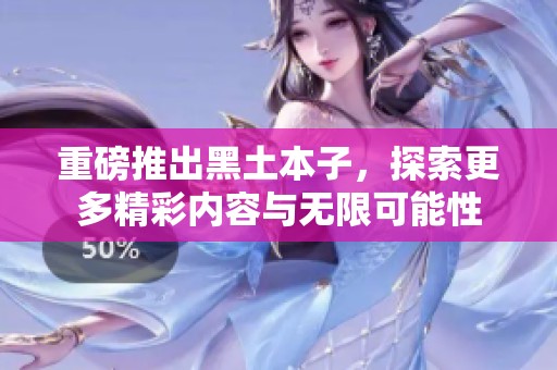 重磅推出黑土本子，探索更多精彩内容与无限可能性