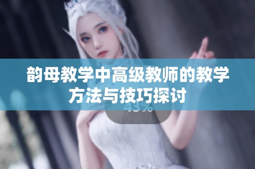 韵母教学中高级教师的教学方法与技巧探讨
