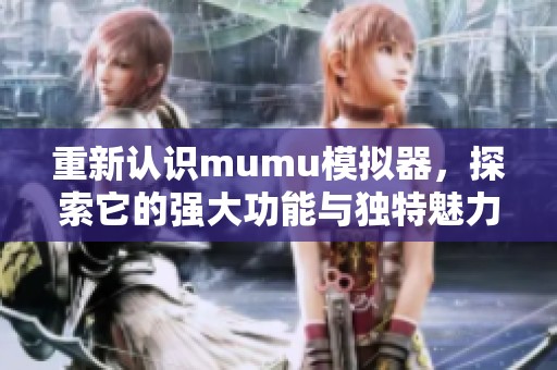 重新认识mumu模拟器，探索它的强大功能与独特魅力