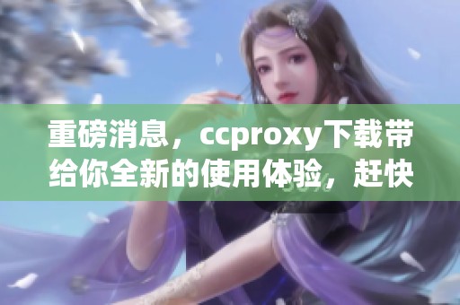 重磅消息，ccproxy下载带给你全新的使用体验，赶快来试试吧！