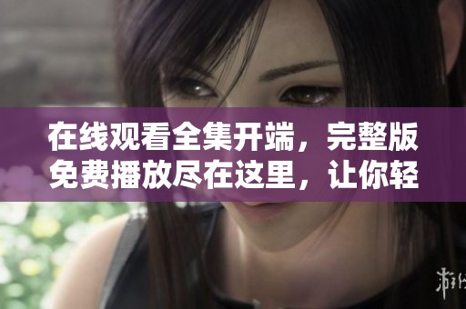 在线观看全集开端，完整版免费播放尽在这里，让你轻松畅享精彩内容