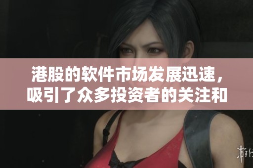 港股的软件市场发展迅速，吸引了众多投资者的关注和参与。
