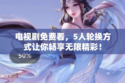 电视剧免费看，5人轮换方式让你畅享无限精彩！