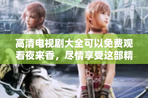 高清电视剧大全可以免费观看夜来香，尽情享受这部精彩作品的魅力
